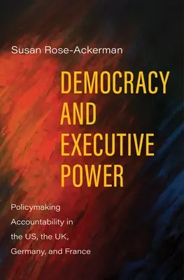 Democrația și puterea executivă: Responsabilitatea elaborării politicilor în SUA, Marea Britanie, Germania și Franța - Democracy and Executive Power: Policymaking Accountability in the Us, the Uk, Germany, and France