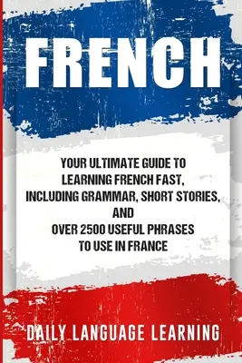Franceză: Your Ultimate Guide to Learning French Fast, Inclusiv Gramatică, Povestiri Scurte și Peste 2500 de Fraze Utile de Folosit în - French: Your Ultimate Guide to Learning French Fast, Including Grammar, Short Stories, and Over 2500 Useful Phrases to Use in