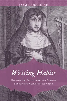 Obiceiuri de scriere: Historicism, filosofie și mănăstiri benedictine engleze, 1600-1800 - Writing Habits: Historicism, Philosophy, and English Benedictine Convents, 1600-1800