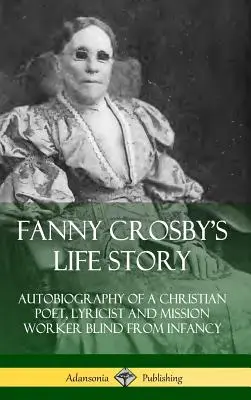 Povestea vieții lui Fanny Crosby: Autobiografia unui poet creștin, liricist și lucrător misionar orb din copilărie (Hardcover) - Fanny Crosby's Life Story: Autobiography of a Christian Poet, Lyricist and Mission Worker Blind from Infancy (Hardcover)