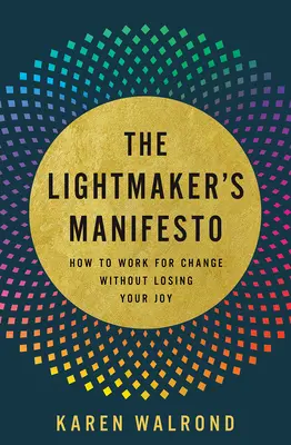 The Lightmaker's Manifesto: Cum să lucrezi pentru schimbare fără să-ți pierzi bucuria - The Lightmaker's Manifesto: How to Work for Change Without Losing Your Joy