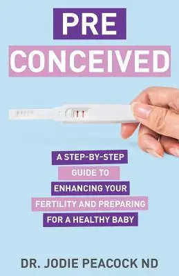 Preconceput: Ghid pas cu pas pentru îmbunătățirea fertilității și pregătirea organismului pentru un copil sănătos: A Step-By-Step Guide to Enhancing Your Fertility and Preparing Your Body for a Healthy Baby - Preconceived: A Step-By-Step Guide to Enhancing Your Fertility and Preparing Your Body for a Healthy Baby