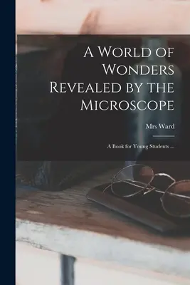 O lume a minunilor revelate de microscop: o carte pentru tinerii studenți ... - A World of Wonders Revealed by the Microscope: a Book for Young Students ...