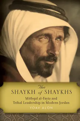 The Shaykh of Shaykhs: Mithqal Al-Fayiz și conducerea tribală în Iordania modernă - The Shaykh of Shaykhs: Mithqal Al-Fayiz and Tribal Leadership in Modern Jordan