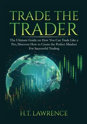 Trade the Trader: Ghidul suprem despre cum poți tranzacționa ca un profesionist, Descoperă cum să creezi mentalitatea perfectă pentru o tranzacționare de succes - Trade the Trader: The Ultimate Guide on How You Can Trade Like a Pro, Discover How to Create the Perfect Mindset For Successful Trading