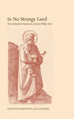 În nici un tărâm străin: Misticismul întrupat al Sfântului Filip Neri - In No Strange Land: The Embodied Mysticism of Saint Philip Neri
