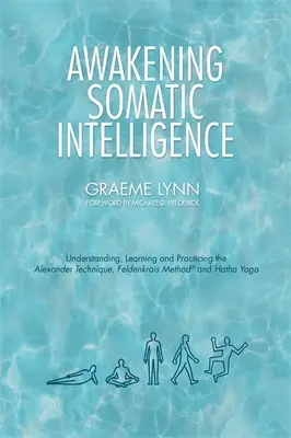 Trezirea inteligenței somatice: Înțelegerea, învățarea și practicarea tehnicii Alexander, a metodei Feldenkrais și a Hatha Yoga - Awakening Somatic Intelligence: Understanding, Learning & Practicing the Alexander Technique, Feldenkrais Method & Hatha Yoga
