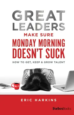 Marii lideri se asigură că dimineața de luni nu este nașpa: Cum să obțineți, să păstrați și să dezvoltați talentul - Great Leaders Make Sure Monday Morning Doesn't Suck: How to Get, Keep & Grow Talent