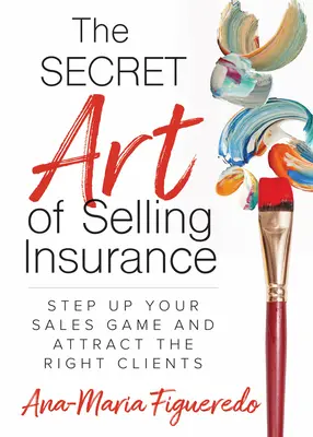 Arta secretă de a vinde asigurări: Intensificați-vă jocul de vânzări și atrageți clienții potriviți - The Secret Art of Selling Insurance: Step Up Your Sales Game and Attract the Right Clients