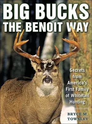 Big Bucks the Benoit Way: Secretele primei familii de vânători de cozi albe din America - Big Bucks the Benoit Way: Secrets from America's First Family of Whitetail Hunting