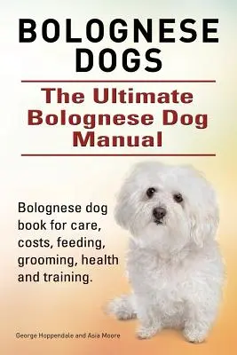 Câini Bolognese. Manualul suprem al câinelui Bolognese. Manual complet pentru îngrijirea, costurile, hrănirea, îngrijirea, sănătatea și dresajul câinelui Bolognese. - Bolognese Dogs. Ultimate Bolognese Dog Manual. Bolognese dog book for care, costs, feeding, grooming, health and training.