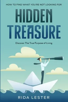 Cum să găsești ceea ce nu cauți: Comoara Ascunsă: Descoperă adevăratul scop al vieții - How To Find What You're Not Looking For: Hidden Treasure: Discover The True Purpose Of Living