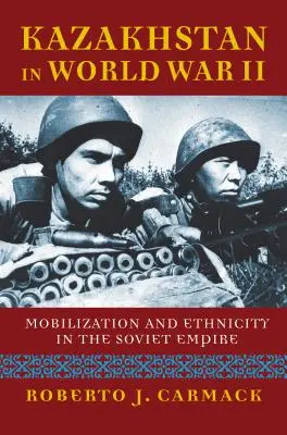 Kazahstanul în al Doilea Război Mondial: Mobilizare și etnicitate în Imperiul Sovietic - Kazakhstan in World War II: Mobilization and Ethnicity in the Soviet Empire