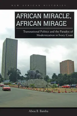 Miracol african, miraj african: Politica transnațională și paradoxul modernizării în Coasta de Fildeș - African Miracle, African Mirage: Transnational Politics and the Paradox of Modernization in Ivory Coast