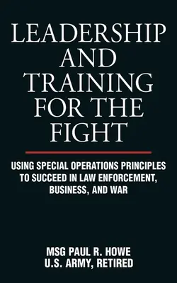 Leadership și pregătire pentru luptă: Utilizarea principiilor operațiunilor speciale pentru a reuși în aplicarea legii, afaceri și război - Leadership and Training for the Fight: Using Special Operations Principles to Succeed in Law Enforcement, Business, and War