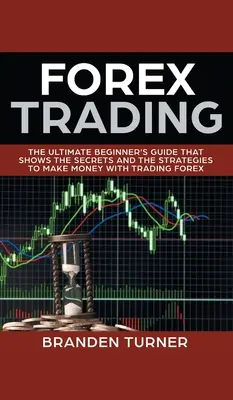 Tranzacționarea Forex: Ghidul final al începătorului care arată secretele și strategiile pentru a face bani cu tranzacționarea Forex - Forex Trading: The Ultimate Beginner's Guide That Shows the Secrets and the Strategies to Make Money with Trading Forex