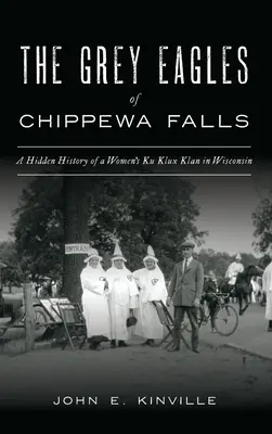 Grey Eagles of Chippewa Falls: O istorie ascunsă a unui Ku Klux Klan feminin în Wisconsin - Grey Eagles of Chippewa Falls: A Hidden History of a Women's Ku Klux Klan in Wisconsin