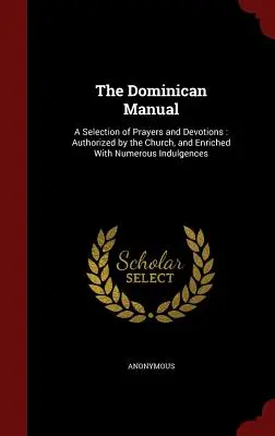 Manualul dominican: O selecție de rugăciuni și devoțiuni: Autorizate de Biserică, și îmbogățite cu numeroase indulgențe - The Dominican Manual: A Selection of Prayers and Devotions: Authorized by the Church, and Enriched with Numerous Indulgences