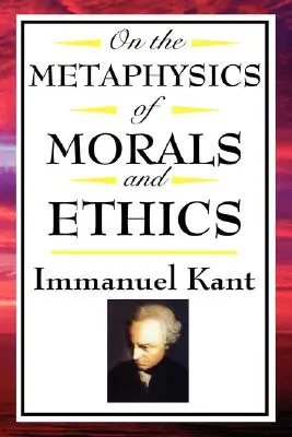 On the Metaphysics of Morals and Ethics: Kant: Bazele metafizicii moravurilor, Introducere în metafizica moravurilor, Elemente de metafizică - On the Metaphysics of Morals and Ethics: Kant: Groundwork of the Metaphysics of Morals, Introduction to the Metaphysic of Morals, the Metaphysical Ele