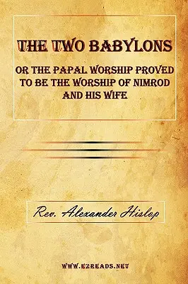 Cele două Babilonii sau închinarea papală dovedită a fi închinarea lui Nimrod și a soției sale - The Two Babylons or the Papal Worship Proved to Be the Worship of Nimrod and His Wife