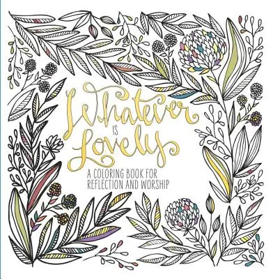 Orice este minunat: O carte de colorat pentru reflecție și închinare - Whatever Is Lovely: A Coloring Book for Reflection and Worship