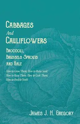 Cabbage and Cauliflowers - Broccoli, Brussels Sprouts and Kale - How to Grow Them; How to Raise Seed; How to Keep Them; How to Cook Them; How to Feed - Cabbages and Cauliflowers - Broccoli, Brussels Sprouts and Kale - How to Grow Them; How to Raise Seed; How to Keep Them; How to Cook Them; How to Feed