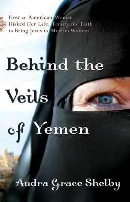 În spatele vălurilor din Yemen: Cum o femeie americană și-a riscat viața, familia și credința pentru a-l aduce pe Iisus femeilor musulmane - Behind the Veils of Yemen: How an American Woman Risked Her Life, Family, and Faith to Bring Jesus to Muslim Women
