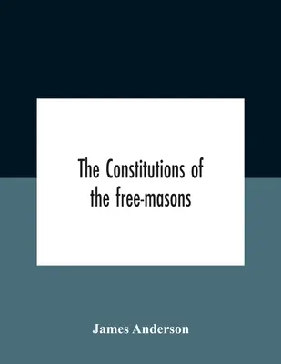 Constituțiile masonilor liberi: Containing The History, Charges, Regulations, &C. ale celei mai vechi și venerabile fraternități: For The - The Constitutions Of The Free-Masons: Containing The History, Charges, Regulations, &C. Of That Most Ancient And Right Worshipful Fraternity: For The