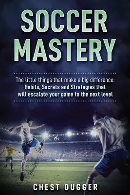 Soccer Mastery: Lucrurile mici care fac o mare diferență: Obiceiuri, secrete și strategii care îți vor escalada jocul la nivelul următor - Soccer Mastery: The little things that make a big difference: Habits, Secrets and Strategies that will escalate your game to the next