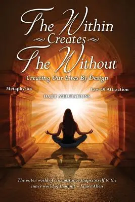 Interiorul creează exteriorul: Crearea vieților noastre prin design: Meditații zilnice - The Within Creates The Without: Creating Our Lives By Design: Daily Meditations