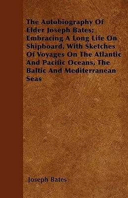 Autobiografia bătrânului Joseph Bates; cuprinzând o viață îndelungată la bordul navelor, cu schițe ale călătoriilor pe oceanele Atlantic și Pacific, Marea Baltică A - The Autobiography Of Elder Joseph Bates; Embracing A Long Life On Shipboard, With Sketches Of Voyages On The Atlantic And Pacific Oceans, The Baltic A