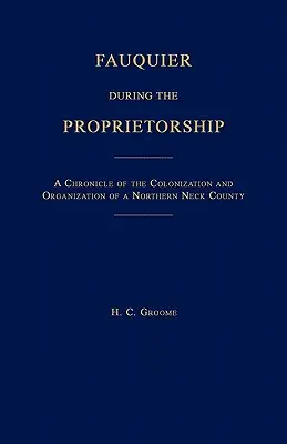 Fauquier în timpul proprietății [Virginia]: O cronică a colonizării și organizării unui comitat din nordul gâtului (A Chronicle of the Colonization and Organization of a Northen Neck County) - Fauquier During the Proprietorship [Virginia]: A Chronicle of the Colonization and Organization of a Northen Neck County