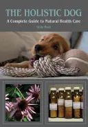 Câinele holistic: Un ghid complet pentru îngrijirea naturală a sănătății - The Holistic Dog: A Complete Guide to Natural Heath Care