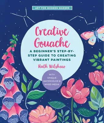 Creative Gouache, 4: Un ghid pas cu pas pentru explorarea acuarelei opace - Dezvoltă-ți abilitățile cu stratificare, amestecare, medii mixte și multe altele - Creative Gouache, 4: A Step-By-Step Guide to Exploring Opaque Watercolor - Build Your Skills with Layering, Blending, Mixed Media, and More