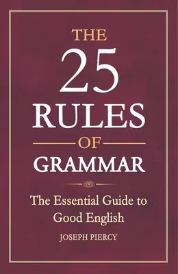 Cele 25 de reguli ale gramaticii: Ghidul esențial pentru o engleză bună - The 25 Rules of Grammar: The Essential Guide to Good English