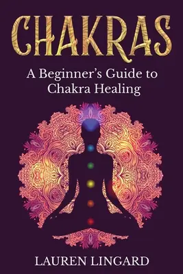 Chakrele: Ghidul unui începător pentru vindecarea chakrelor - Chakras: A Beginner's Guide to Chakra Healing