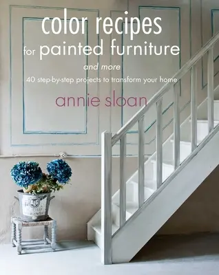 Rețete de culori pentru mobilă pictată și nu numai: 40 de proiecte pas cu pas pentru a vă transforma casa - Color Recipes for Painted Furniture and More: 40 Step-By-Step Projects to Transform Your Home