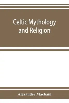 Mitologie și religie celtică, cu capitole despre cercurile druide și înmormântarea celtică - Celtic mythology and religion, with chapters upon Druid circles and Celtic burial