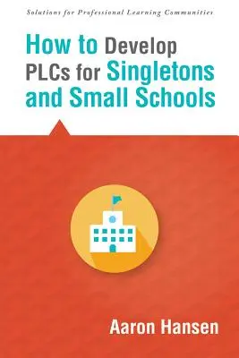 How to Develop Plcs for Singletons and Small Schools (Cum să dezvolți Plcs pentru școli singulare și mici): - How to Develop Plcs for Singletons and Small Schools: