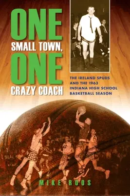 Un oraș mic, un antrenor nebun: The Ireland Spuds and the 1963 Indiana High School Basketball Season - One Small Town, One Crazy Coach: The Ireland Spuds and the 1963 Indiana High School Basketball Season