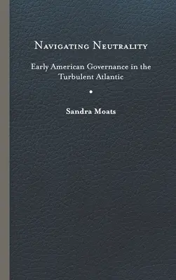 Navigarea neutralității: Guvernarea americană timpurie în Atlanticul turbulent - Navigating Neutrality: Early American Governance in the Turbulent Atlantic