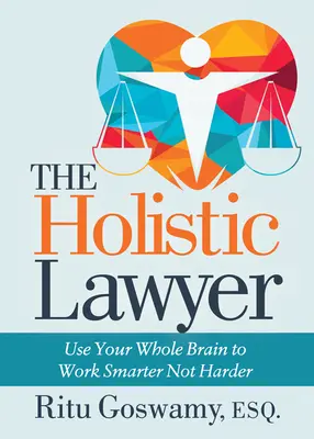 Avocatul holistic: Folosiți-vă întregul creier pentru a lucra mai inteligent, nu mai greu - The Holistic Lawyer: Use Your Whole Brain to Work Smarter Not Harder