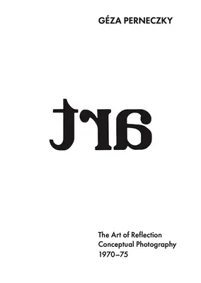 Gza Perneczky: The Art of Reflection: Fotografii conceptuale, 1970-1975 - Gza Perneczky: The Art of Reflection: Conceptual Photography, 1970-1975