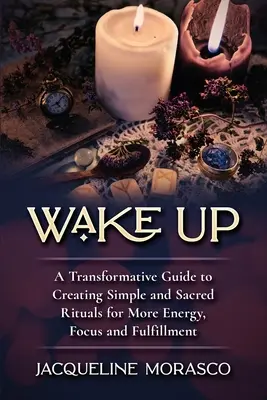 Wake Up: Un ghid transformativ pentru crearea de ritualuri simple și sacre pentru mai multă energie, concentrare și împlinire - Wake Up: A Transformative Guide to Creating Simple and Sacred Rituals for More Energy, Focus and Fulfillment