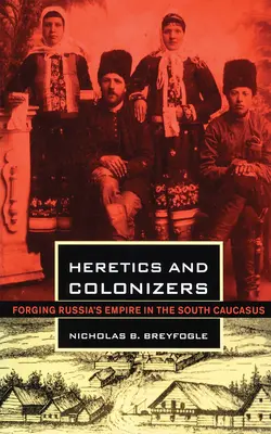 Eretici și colonizatori: Forjarea imperiului Rusiei în Caucazul de Sud (Forging Russia's Empire in the South Caucasus) - Heretics and Colonizers: Forging Russia's Empire in the South Caucasus