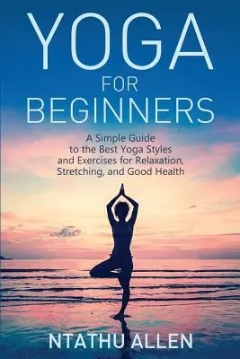 Yoga pentru începători: Un ghid simplu pentru cele mai bune stiluri și exerciții de yoga pentru relaxare, stretching și sănătate - Yoga for Beginners: A Simple Guide to the Best Yoga Styles and Exercises for Relaxation, Stretching, and Good Health