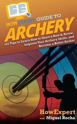 HowExpert Guide to Archery: 101 sfaturi pentru a învăța cum să tragi cu arcul și săgeata, să-ți îmbunătățești abilitățile de tir cu arcul și să devii un arcaș mai bun - HowExpert Guide to Archery: 101 Tips to Learn How to Shoot a Bow & Arrow, Improve Your Archery Skills, and Become a Better Archer