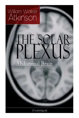 PLEXUL SOLAR - Creierul Abdominal: De la pionierul american al mișcării New Thought, cunoscut pentru Influența mentală practică, Secretul succesului - THE SOLAR PLEXUS - Abdominal Brain: From the American pioneer of the New Thought movement, known for Practical Mental Influence, The Secret of Success