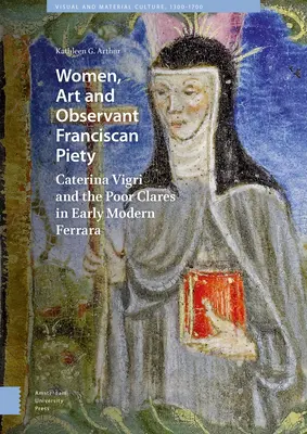 Femei, artă și pioșenie franciscană observatoare: Caterina Vigri și Clarisele în Ferrara modernă timpurie - Women, Art and Observant Franciscan Piety: Caterina Vigri and the Poor Clares in Early Modern Ferrara