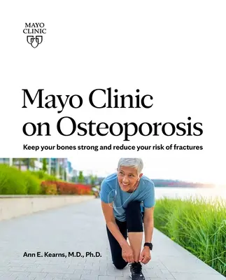 Clinica Mayo privind osteoporoza: Menținerea oaselor sănătoase și puternice și reducerea riscului de fracturi - Mayo Clinic on Osteoporosis: Keeping Your Bones Healthy and Strong and Reducing the Risk of Fracture